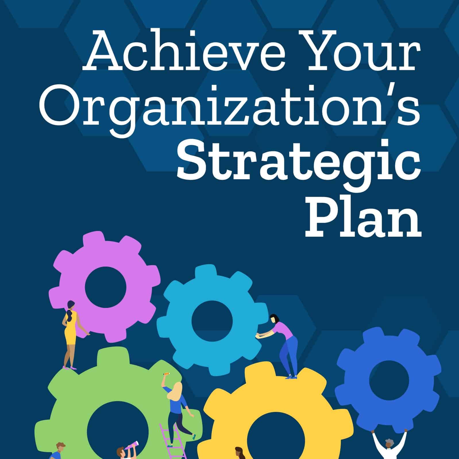 Achieve Your Organization’s Strategic Plan